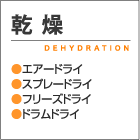 乾燥 DEHYDRATION ●エアードライ ●スプレードライ ●フリーズドライ ●ドラムドライ