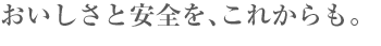 おいしさと安全を、これからも。